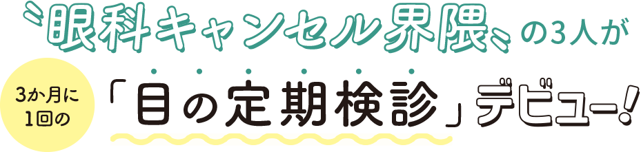 '眼科キャンセル界隈'の3人が3か月に1回「目の定期検診」デビュー！