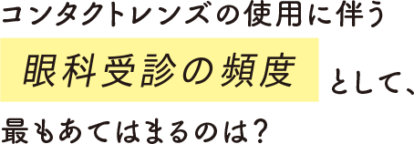 コンタクトレンズの使用に伴う眼科受診の頻度として、最もあてはまるのは？