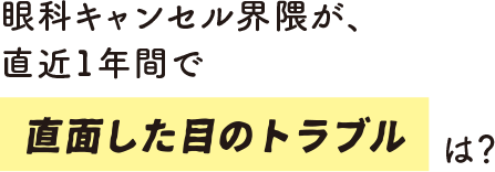 眼科キャンセル界隈が、直近1年間で直面した目のトラブルは？
