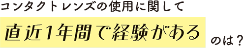 コンタクトレンズの使用に関して直近1年間で経験があるのは？